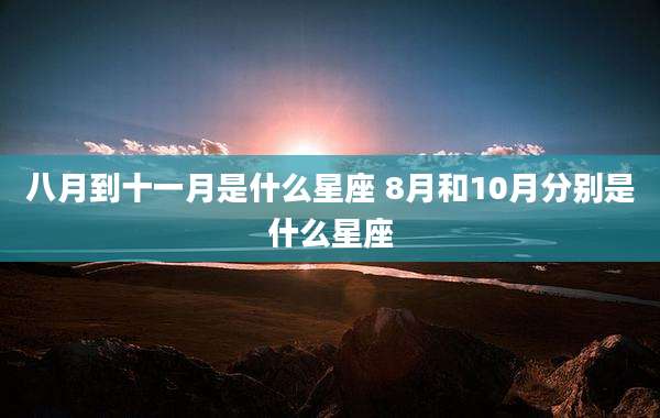 八月到十一月是什么星座 8月和10月分别是什么星座
