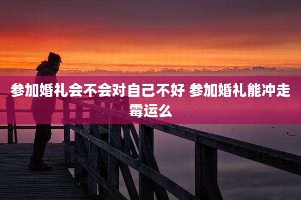 参加婚礼会不会对自己不好 参加婚礼能冲走霉运么
