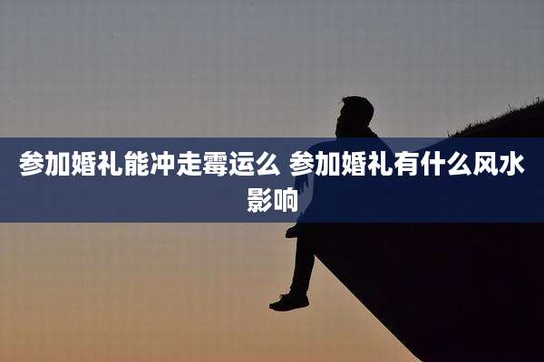 参加婚礼能冲走霉运么 参加婚礼有什么风水影响