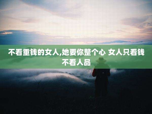 不看重钱的女人,她要你整个心 女人只看钱不看人品