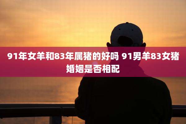 91年女羊和83年属猪的好吗 91男羊83女猪婚姻是否相配
