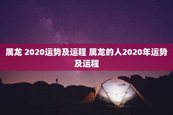 属龙 2020运势及运程 属龙的人2020年运势及运程