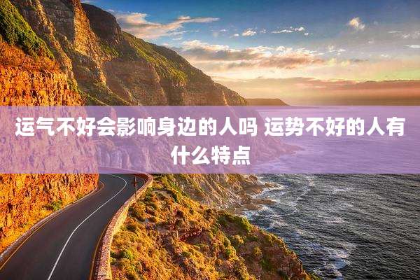 运气不好会影响身边的人吗 运势不好的人有什么特点