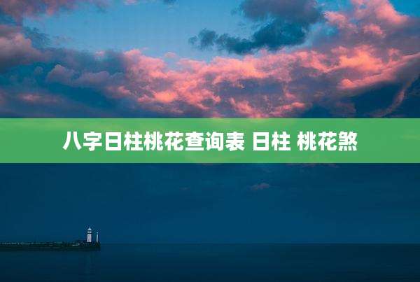 八字日柱桃花查询表 日柱 桃花煞