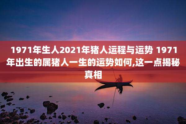 1971年生人2021年猪人运程与运势 1971年出生的属猪人一生的运势如何,这一点揭秘真相