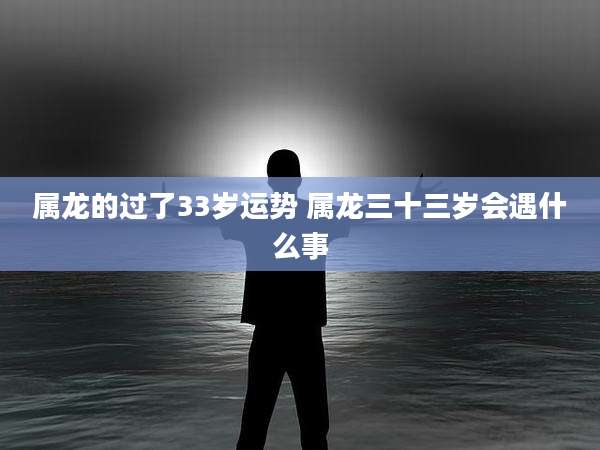 属龙的过了33岁运势 属龙三十三岁会遇什么事