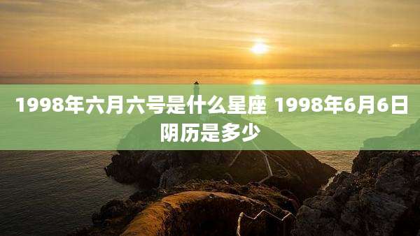 1998年六月六号是什么星座 1998年6月6日阴历是多少
