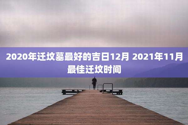 2020年迁坟墓最好的吉日12月 2021年11月最佳迁坟时间
