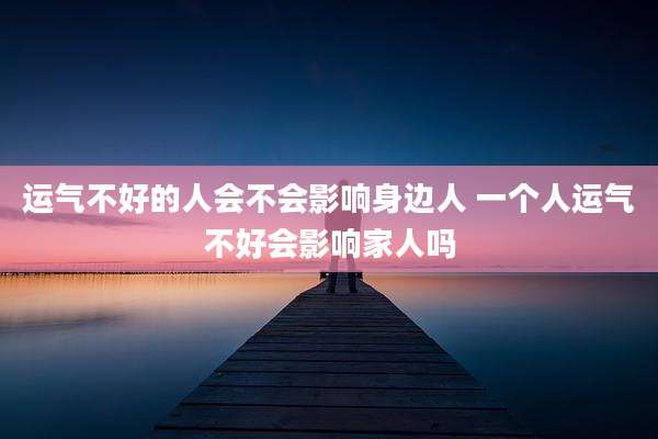 运气不好的人会不会影响身边人 一个人运气不好会影响家人吗