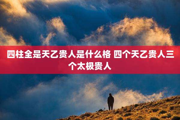 四柱全是天乙贵人是什么格 四个天乙贵人三个太极贵人