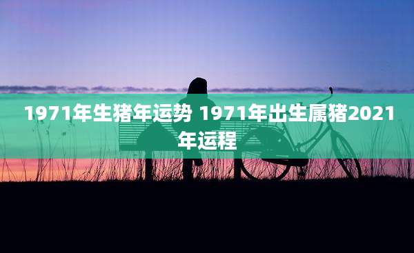 1971年生猪年运势 1971年出生属猪2021年运程