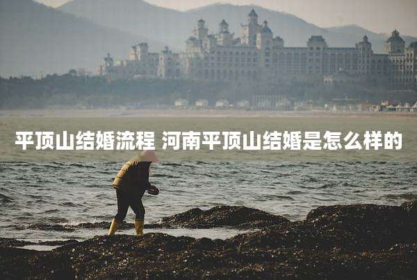 平顶山结婚流程 河南平顶山结婚是怎么样的