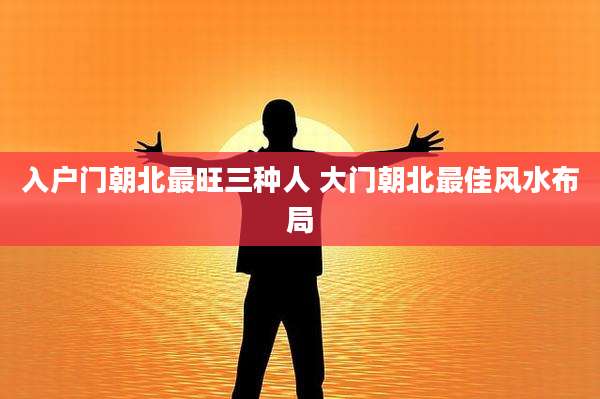 入户门朝北最旺三种人 大门朝北最佳风水布局