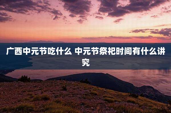 广西中元节吃什么 中元节祭祀时间有什么讲究