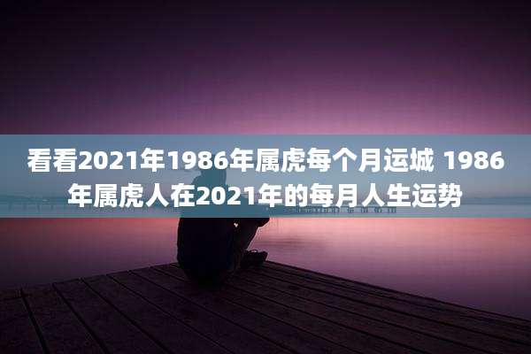 看看2021年1986年属虎每个月运城 1986年属虎人在2021年的每月人生运势