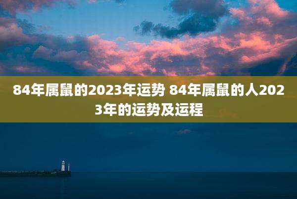 84年属鼠的2023年运势 84年属鼠的人2023年的运势及运程