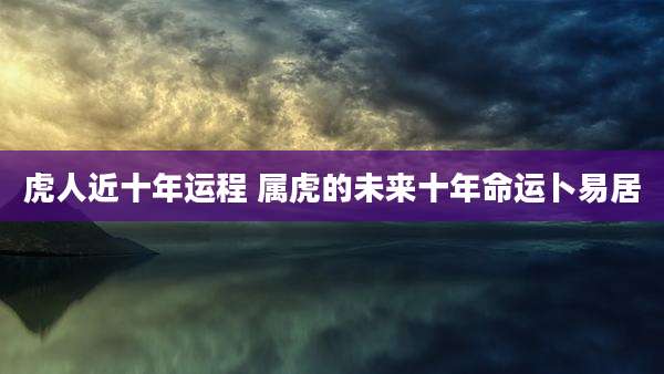 虎人近十年运程 属虎的未来十年命运卜易居