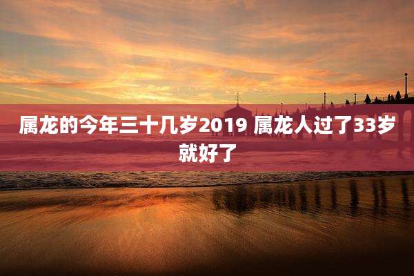 属龙的今年三十几岁2019 属龙人过了33岁就好了