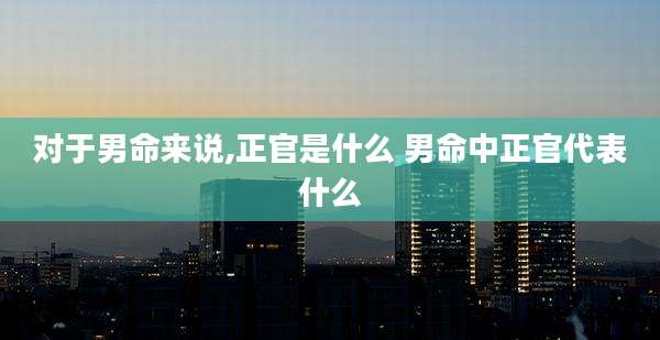 对于男命来说,正官是什么 男命中正官代表什么