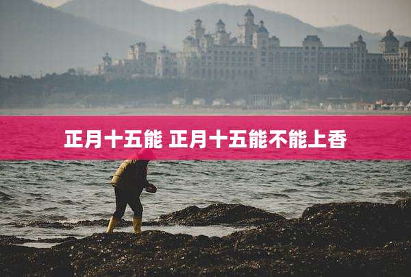 正月十五能 正月十五能不能上香