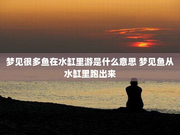 梦见很多鱼在水缸里游是什么意思 梦见鱼从水缸里跑出来