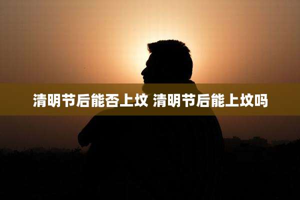 清明节后能否上坟 清明节后能上坟吗