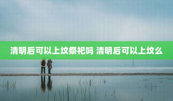 清明后可以上坟祭祀吗 清明后可以上坟么