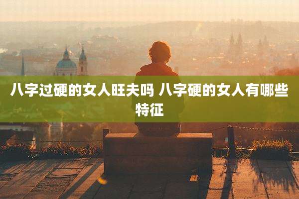 八字过硬的女人旺夫吗 八字硬的女人有哪些特征