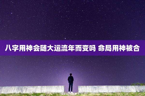 八字用神会随大运流年而变吗 命局用神被合