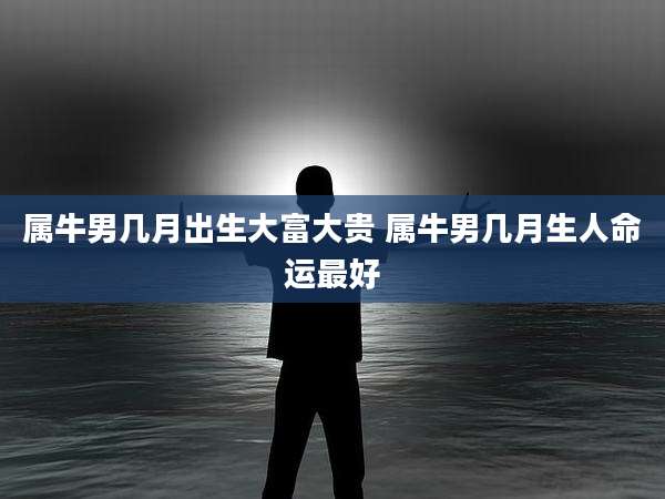 属牛男几月出生大富大贵 属牛男几月生人命运最好