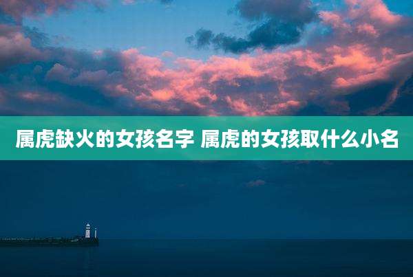 属虎缺火的女孩名字 属虎的女孩取什么小名