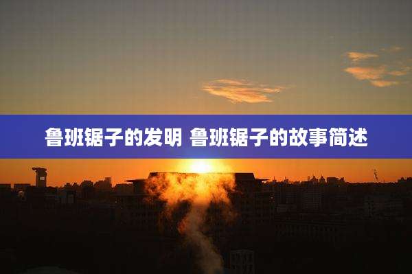 鲁班锯子的发明 鲁班锯子的故事简述
