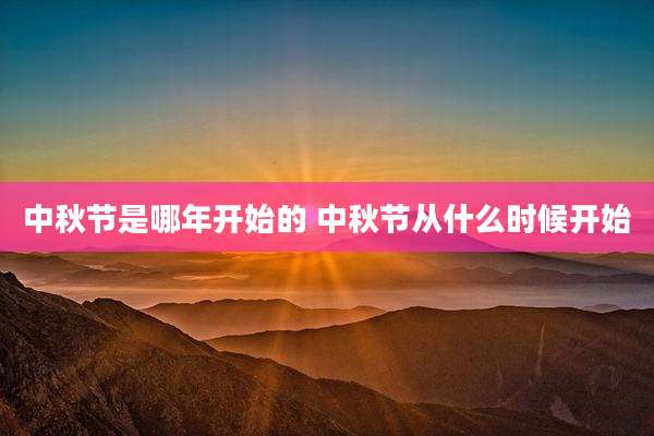 中秋节是哪年开始的 中秋节从什么时候开始