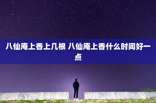 八仙庵上香上几根 八仙庵上香什么时间好一点