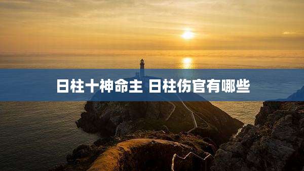 日柱十神命主 日柱伤官有哪些