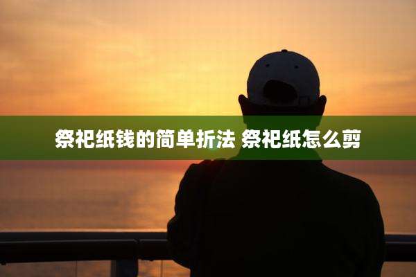 祭祀纸钱的简单折法 祭祀纸怎么剪