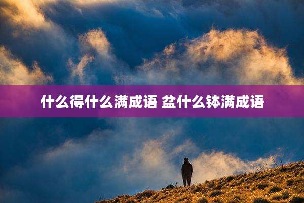 什么得什么满成语 盆什么钵满成语