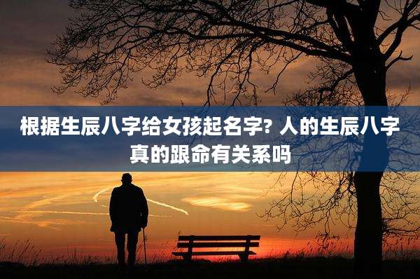 根据生辰八字给女孩起名字? 人的生辰八字真的跟命有关系吗