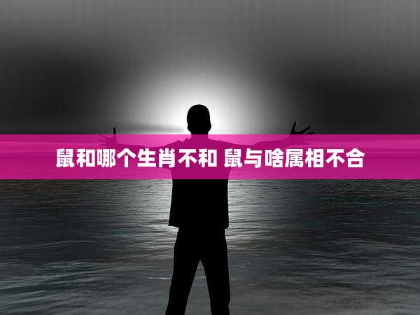 鼠和哪个生肖不和 鼠与啥属相不合