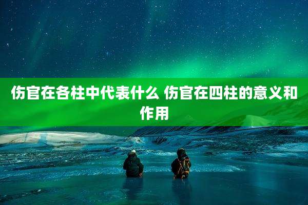 伤官在各柱中代表什么 伤官在四柱的意义和作用