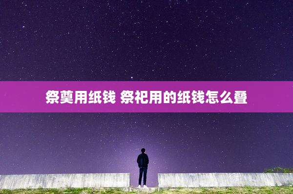 祭奠用纸钱 祭祀用的纸钱怎么叠