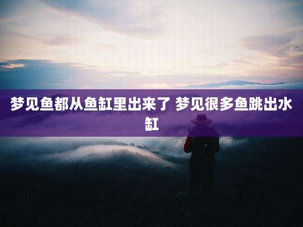 梦见鱼都从鱼缸里出来了 梦见很多鱼跳出水缸