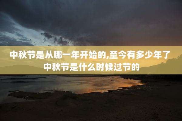 中秋节是从哪一年开始的,至今有多少年了 中秋节是什么时候过节的
