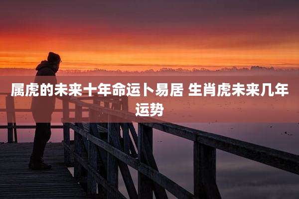 属虎的未来十年命运卜易居 生肖虎未来几年运势