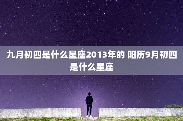 九月初四是什么星座2013年的 阳历9月初四是什么星座