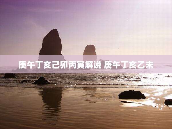 庚午丁亥己卯丙寅解说 庚午丁亥乙未