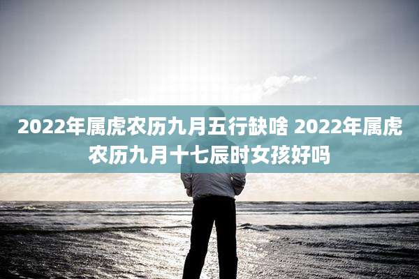 2022年属虎农历九月五行缺啥 2022年属虎农历九月十七辰时女孩好吗