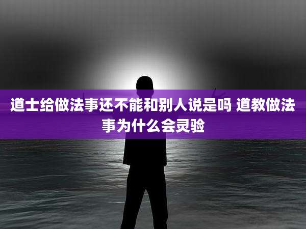 道士给做法事还不能和别人说是吗 道教做法事为什么会灵验