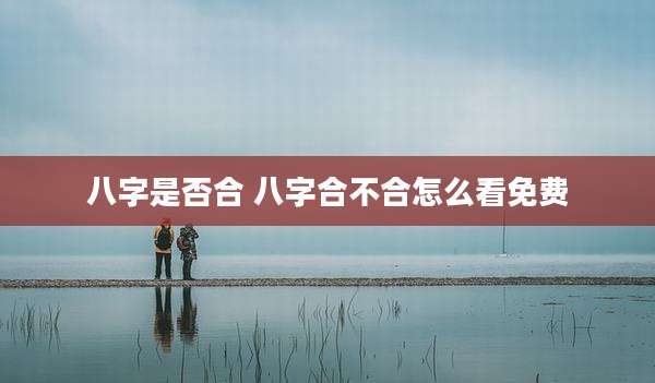 八字是否合 八字合不合怎么看免费