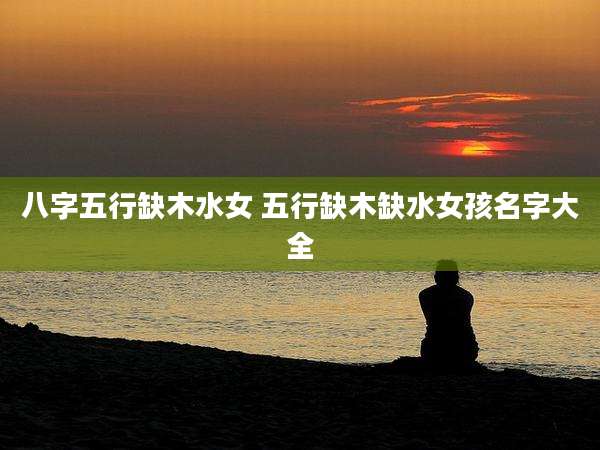 八字五行缺木水女 五行缺木缺水女孩名字大全